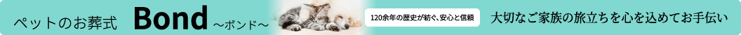 ペットのお葬式Bond〜ボンド〜 120余年の歴史が紡ぐ、安心と信頼 大切なご家族の旅立ちを心を込めてお手伝い